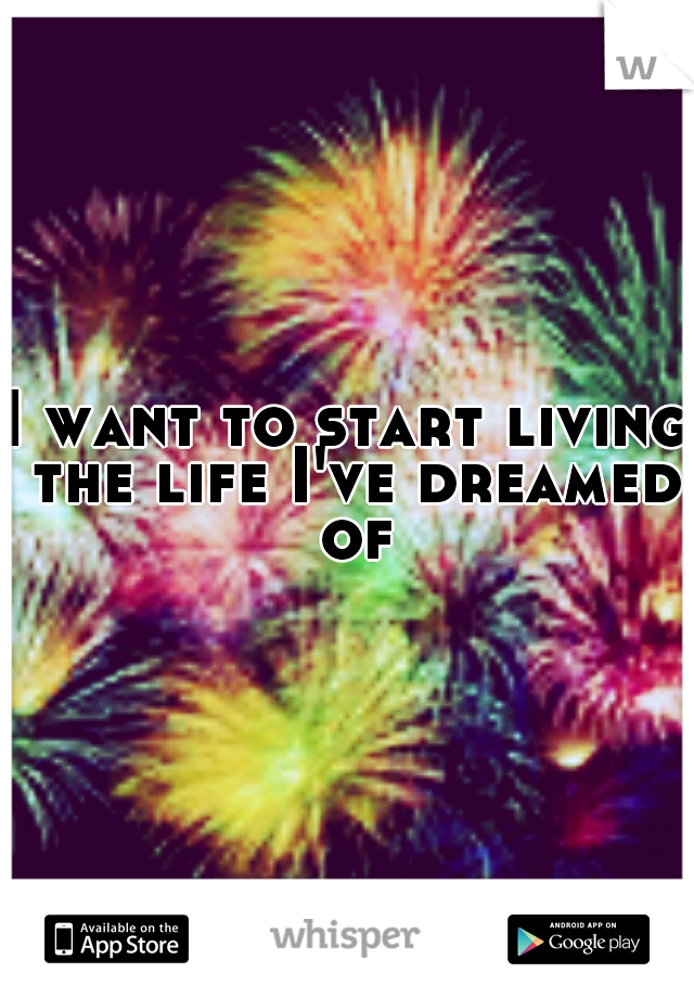 I want to start living the life I've dreamed of
