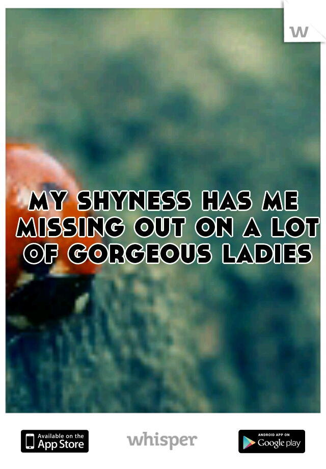 my shyness has me missing out on a lot of gorgeous ladies