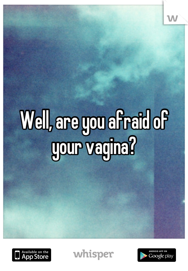 Well, are you afraid of your vagina?
