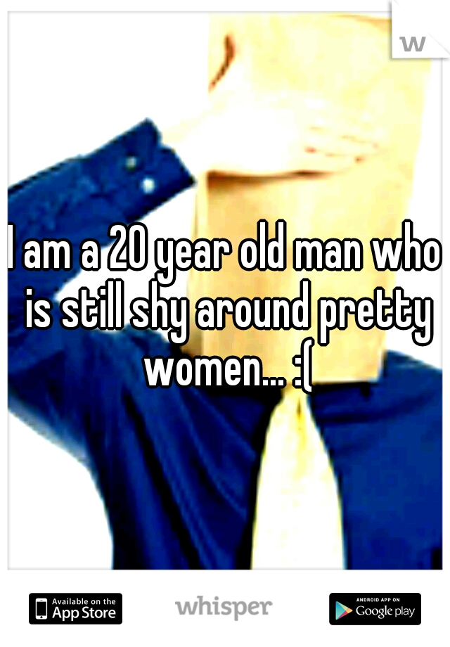I am a 20 year old man who is still shy around pretty women... :(