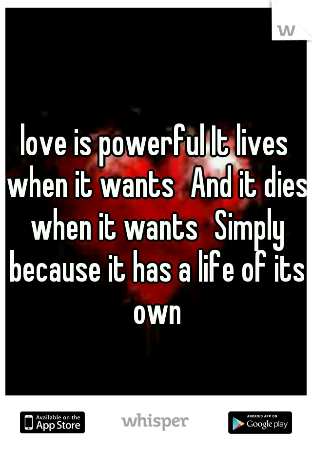 love is powerful It lives when it wants
And it dies when it wants
Simply because it has a life of its own