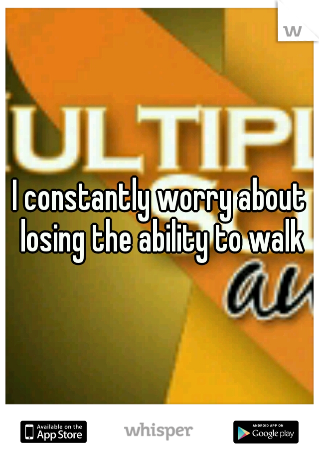 I constantly worry about losing the ability to walk