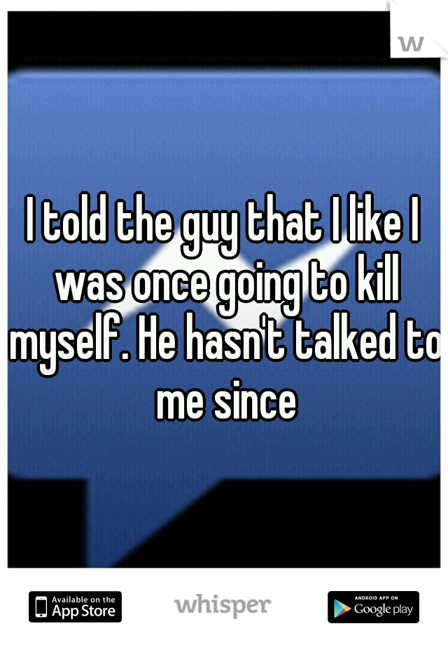 I told the guy that I like I was once going to kill myself. He hasn't talked to me since