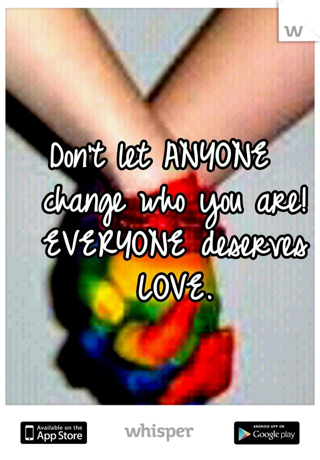 Don't let ANYONE 
change who you are! 
EVERYONE deserves 
LOVE.