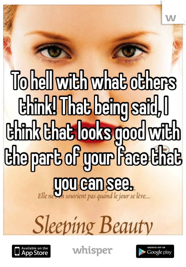 To hell with what others think! That being said, I think that looks good with the part of your face that you can see.