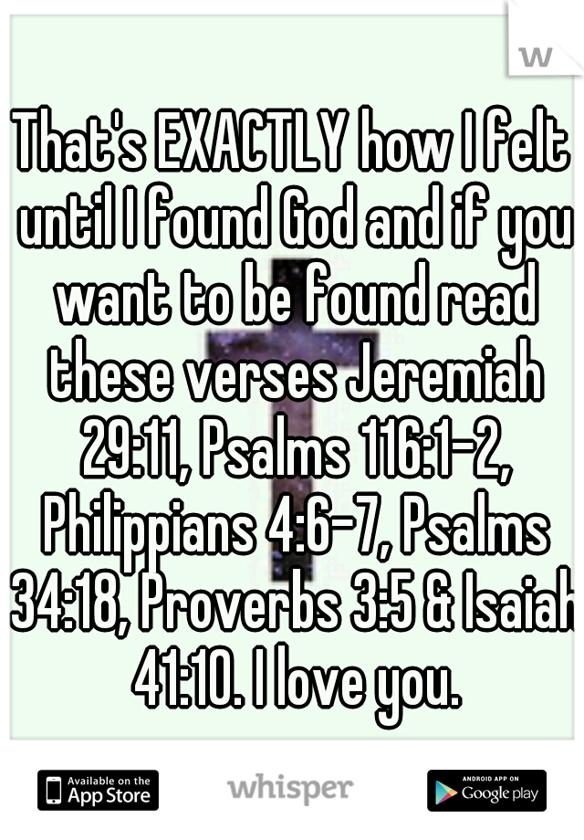 That's EXACTLY how I felt until I found God and if you want to be found read these verses Jeremiah 29:11, Psalms 116:1-2, Philippians 4:6-7, Psalms 34:18, Proverbs 3:5 & Isaiah 41:10. I love you.