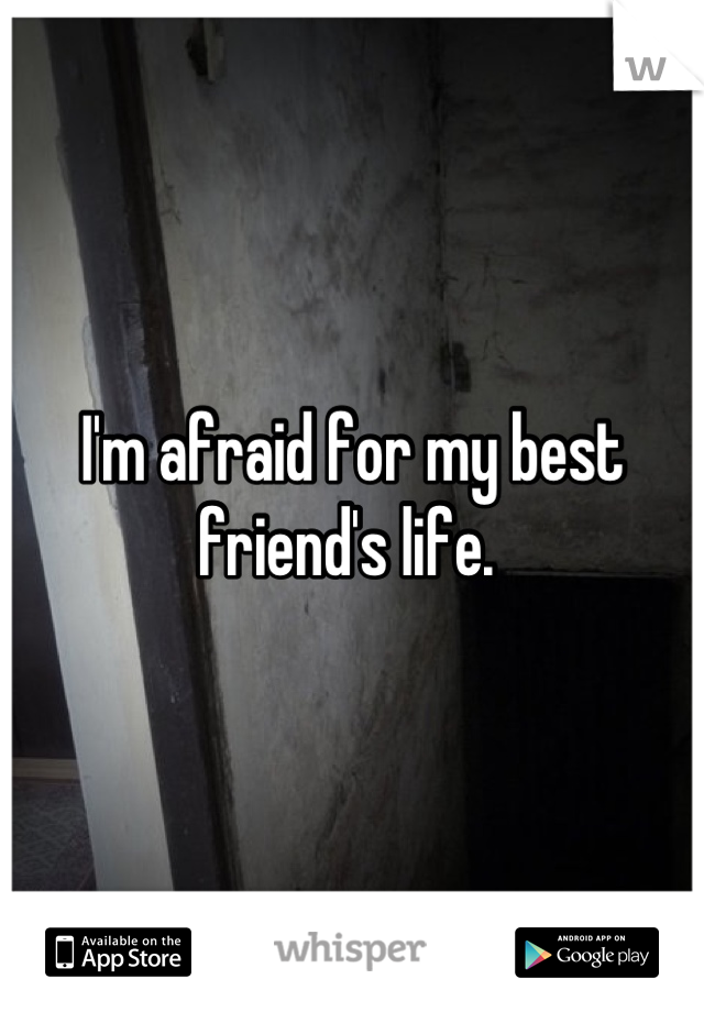 I'm afraid for my best friend's life. 