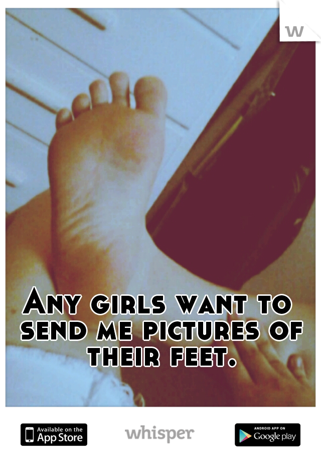 Any girls want to send me pictures of their feet.