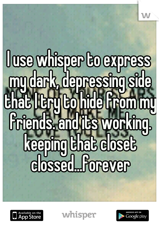 I use whisper to express my dark, depressing side that I try to hide from my friends. and its working. keeping that closet clossed...forever