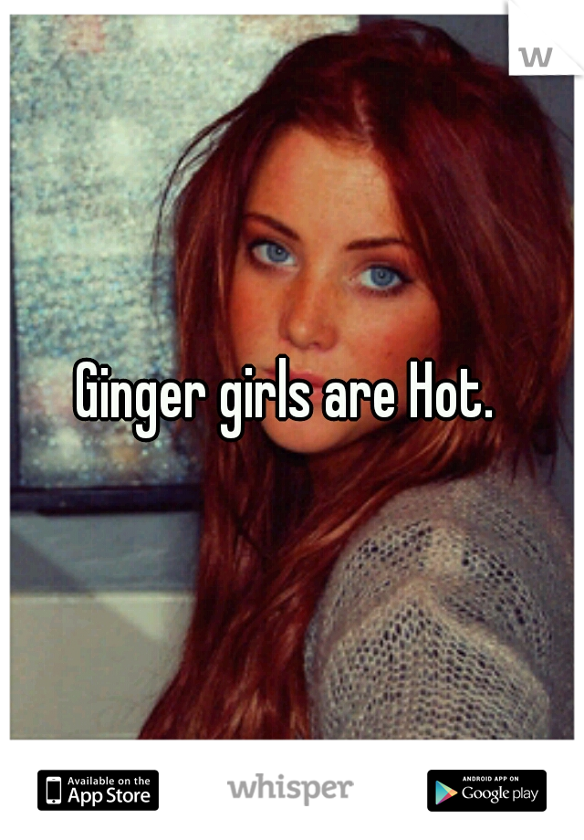 Ginger girls are Hot. 