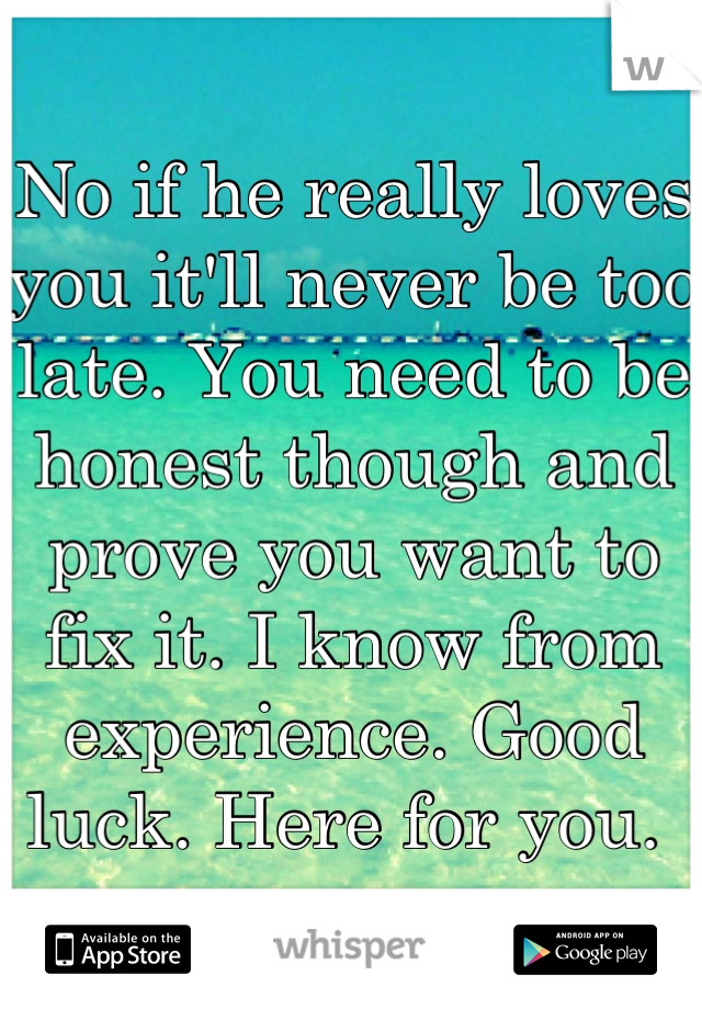 No if he really loves you it'll never be too late. You need to be honest though and prove you want to fix it. I know from experience. Good luck. Here for you. 