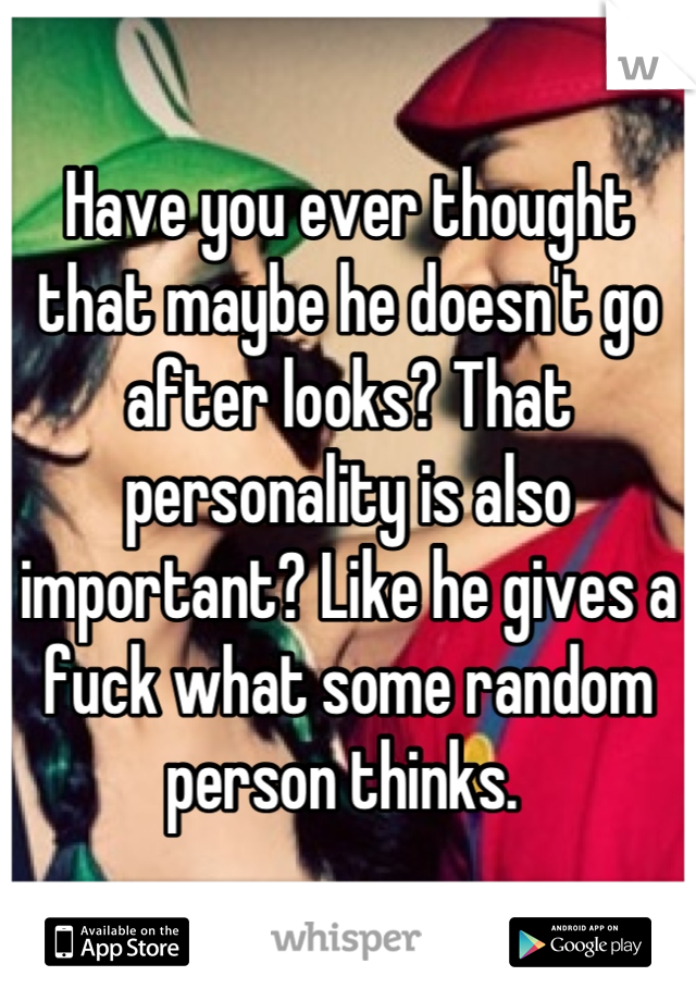 Have you ever thought that maybe he doesn't go after looks? That personality is also important? Like he gives a fuck what some random person thinks. 