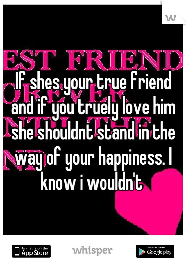 If shes your true friend and if you truely love him she shouldnt stand in the way of your happiness. I know i wouldn't 