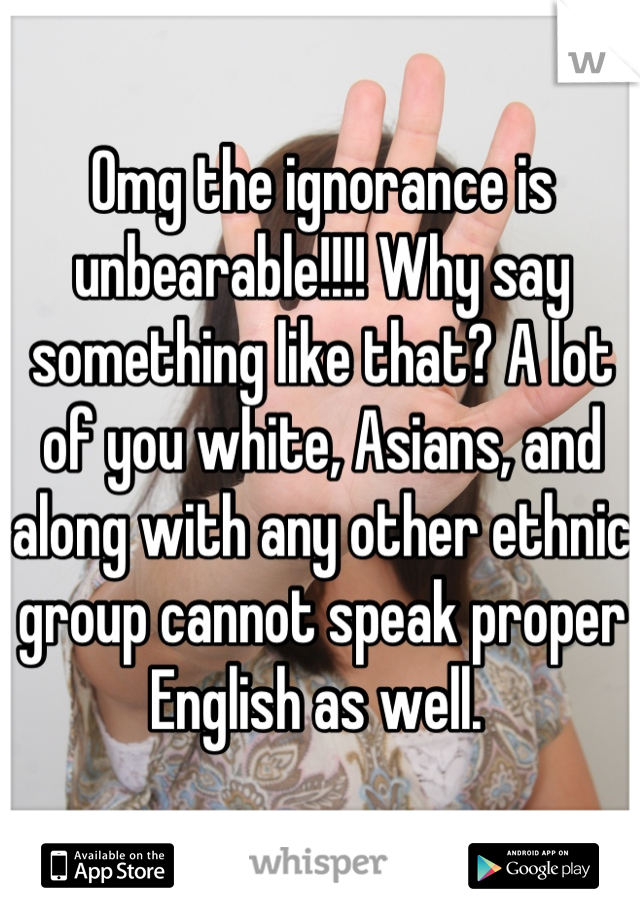 Omg the ignorance is unbearable!!!! Why say something like that? A lot of you white, Asians, and along with any other ethnic group cannot speak proper English as well. 