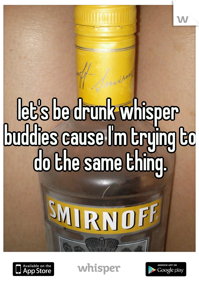 let's be drunk whisper buddies cause I'm trying to do the same thing.