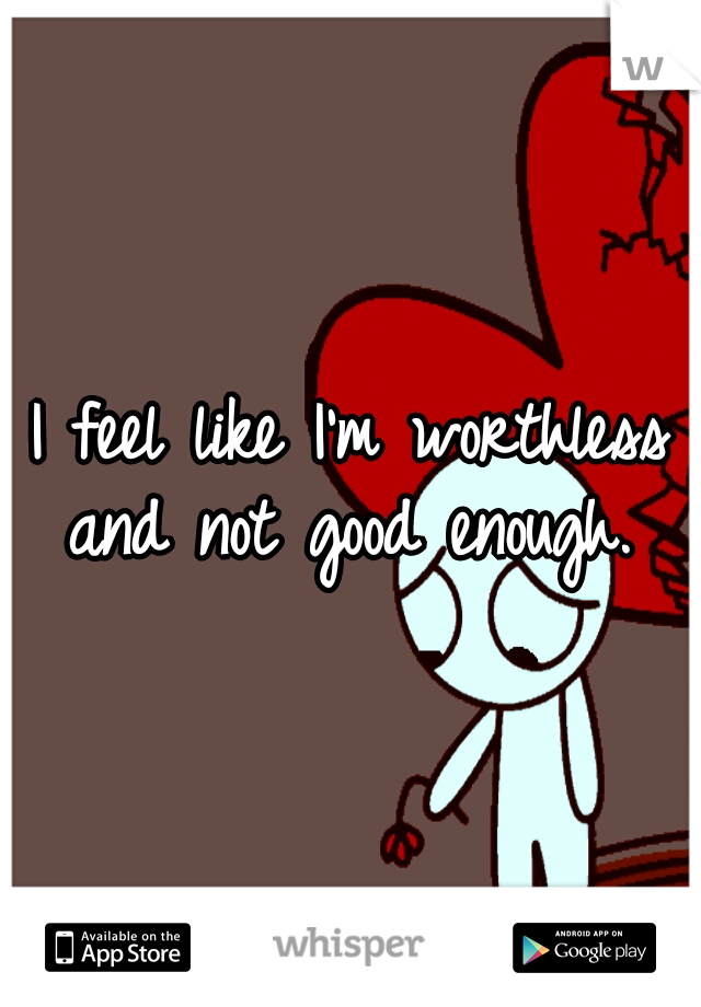 I feel like I'm worthless and not good enough. 