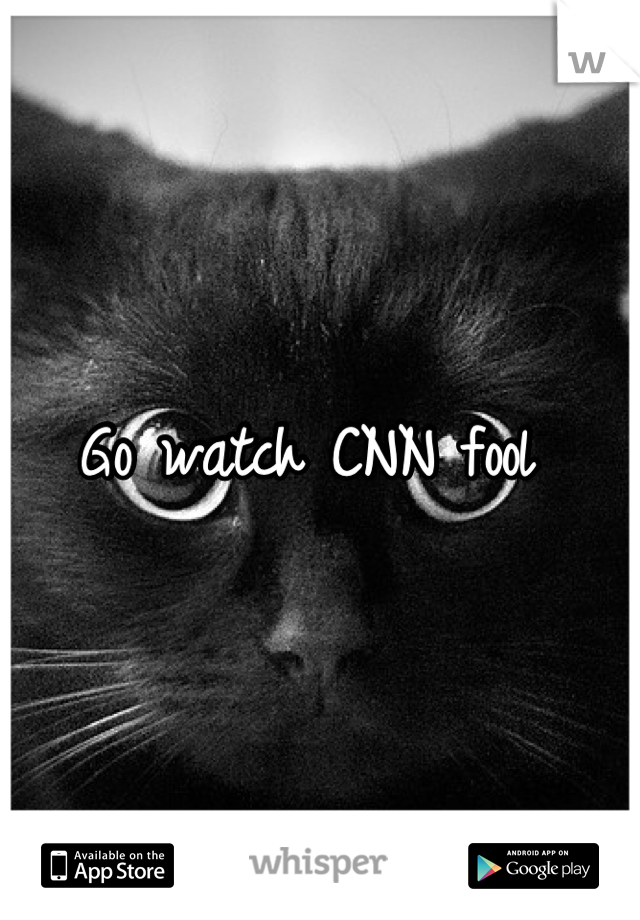 Go watch CNN fool 