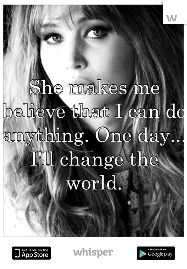 She makes me believe that I can do anything. One day... I'll change the world.
