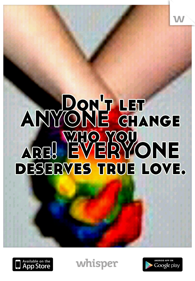   Don't let ANYONE
change who you are!
EVERYONE deserves true love.