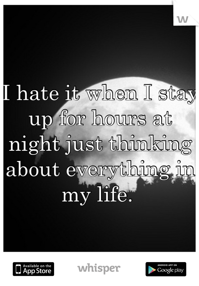I hate it when I stay up for hours at night just thinking about everything in my life. 