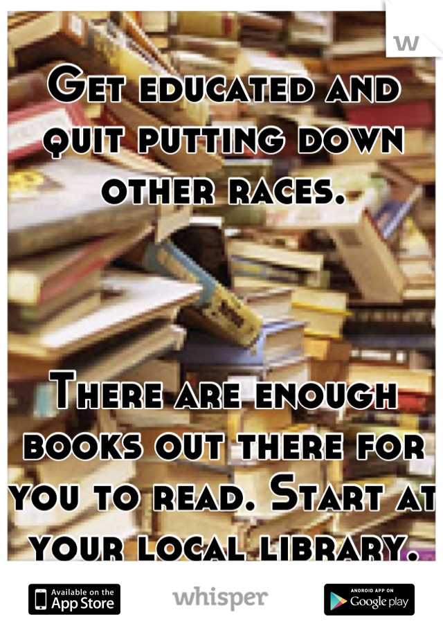 Get educated and quit putting down other races.



There are enough books out there for you to read. Start at your local library.