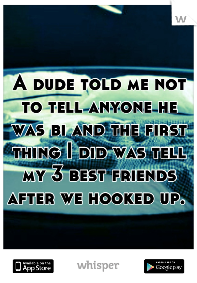 A dude told me not to tell anyone he was bi and the first thing I did was tell my 3 best friends after we hooked up. 