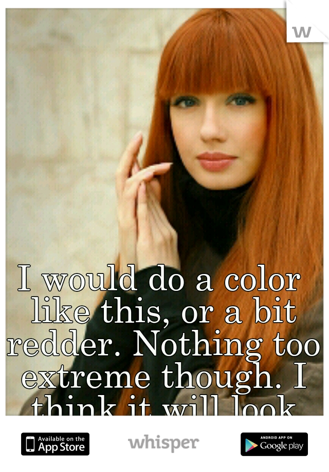 I would do a color like this, or a bit redder. Nothing too extreme though. I think it will look awesome!!