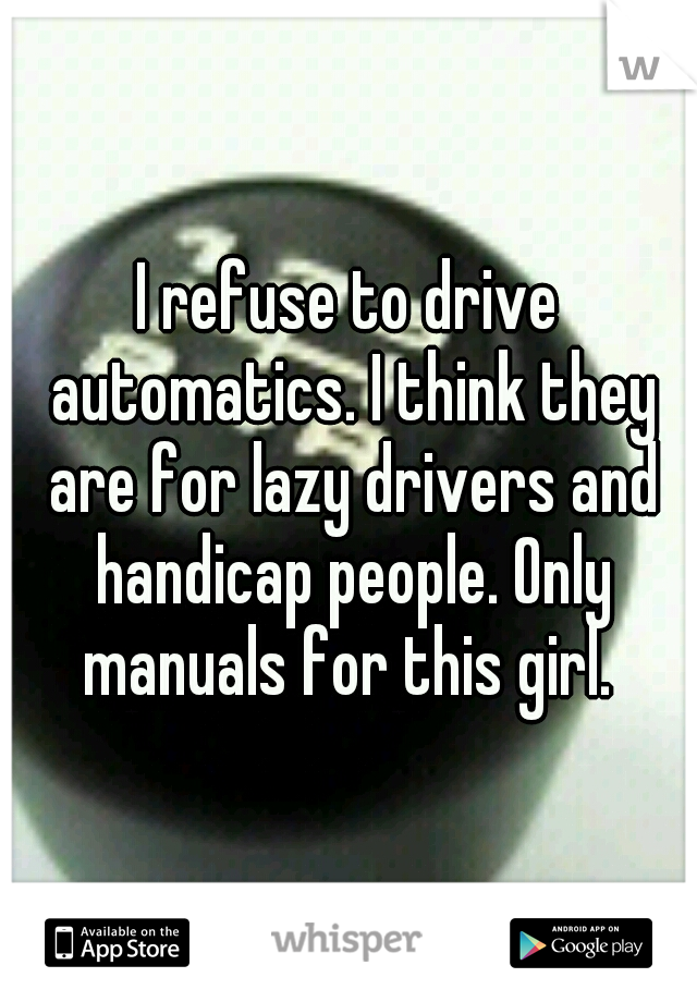 I refuse to drive automatics. I think they are for lazy drivers and handicap people. Only manuals for this girl. 
