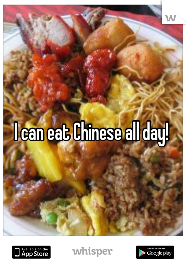 I can eat Chinese all day! 