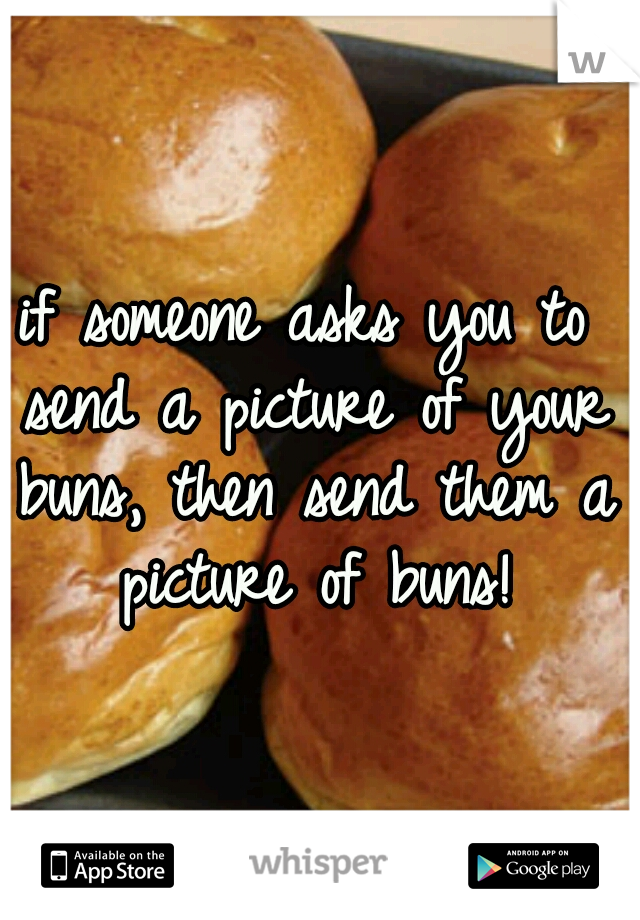 if someone asks you to send a picture of your buns, then send them a picture of buns!