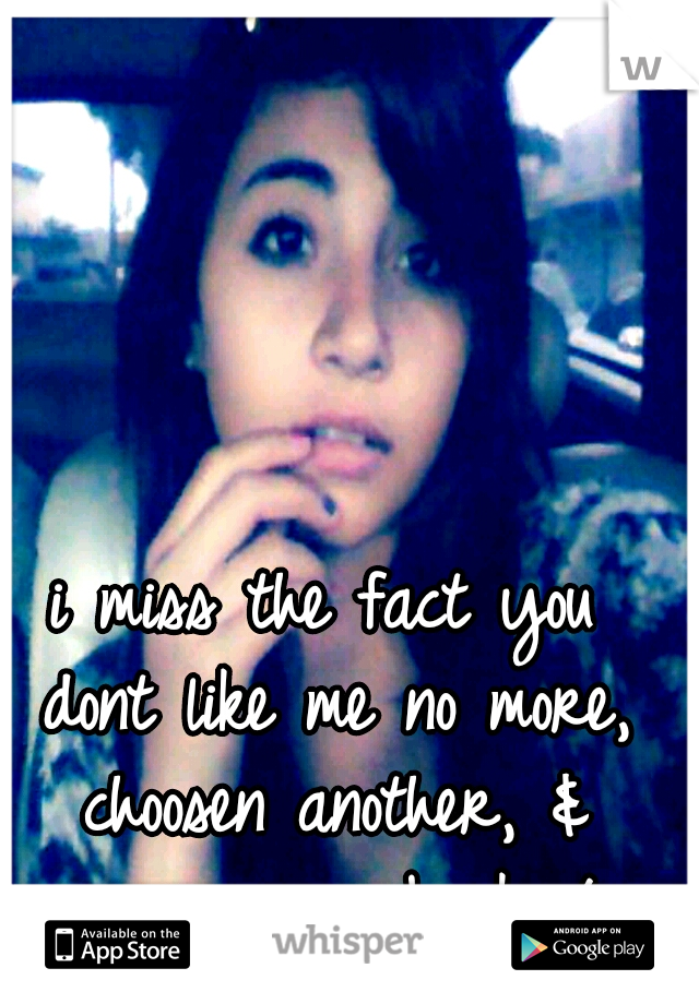 i miss the fact you dont like me no more, choosen another, & never came back /: