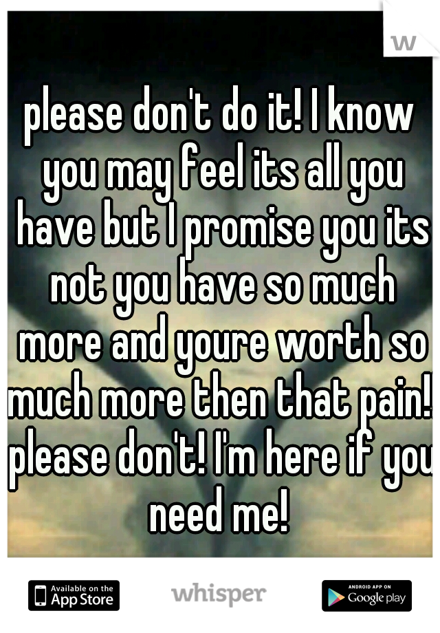 please don't do it! I know you may feel its all you have but I promise you its not you have so much more and youre worth so much more then that pain!! please don't! I'm here if you need me! 