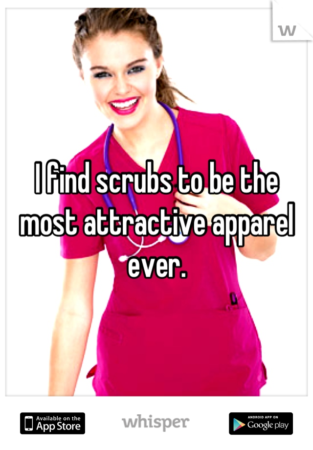 I find scrubs to be the most attractive apparel ever.