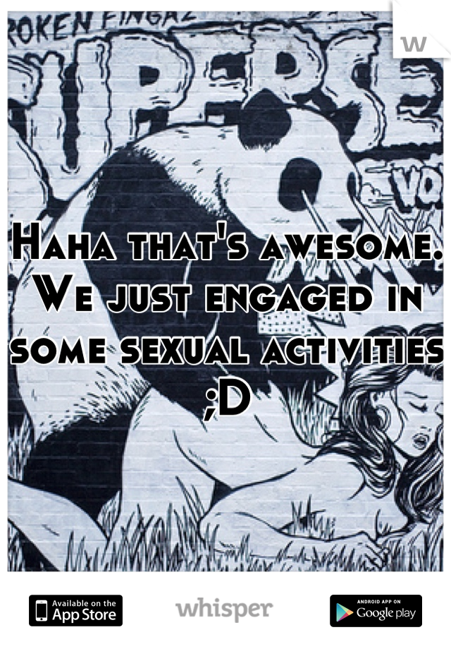 Haha that's awesome. We just engaged in some sexual activities ;D