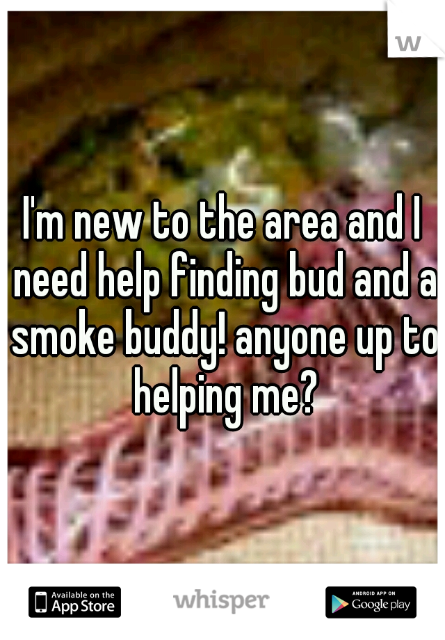 I'm new to the area and I need help finding bud and a smoke buddy! anyone up to helping me?