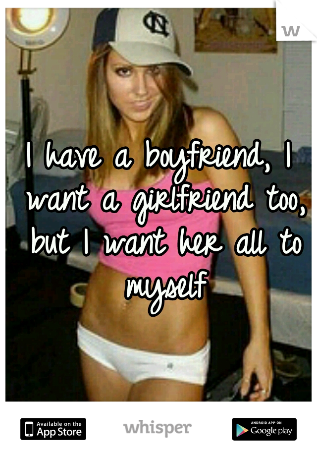 I have a boyfriend, I want a girlfriend too, but I want her all to myself