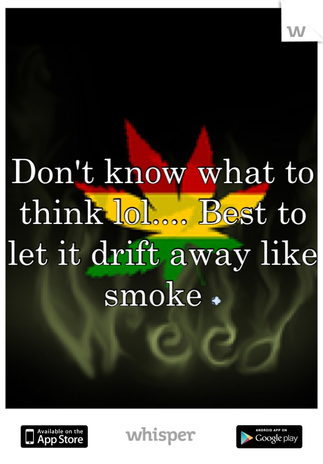Don't know what to think lol.... Best to let it drift away like smoke 💨