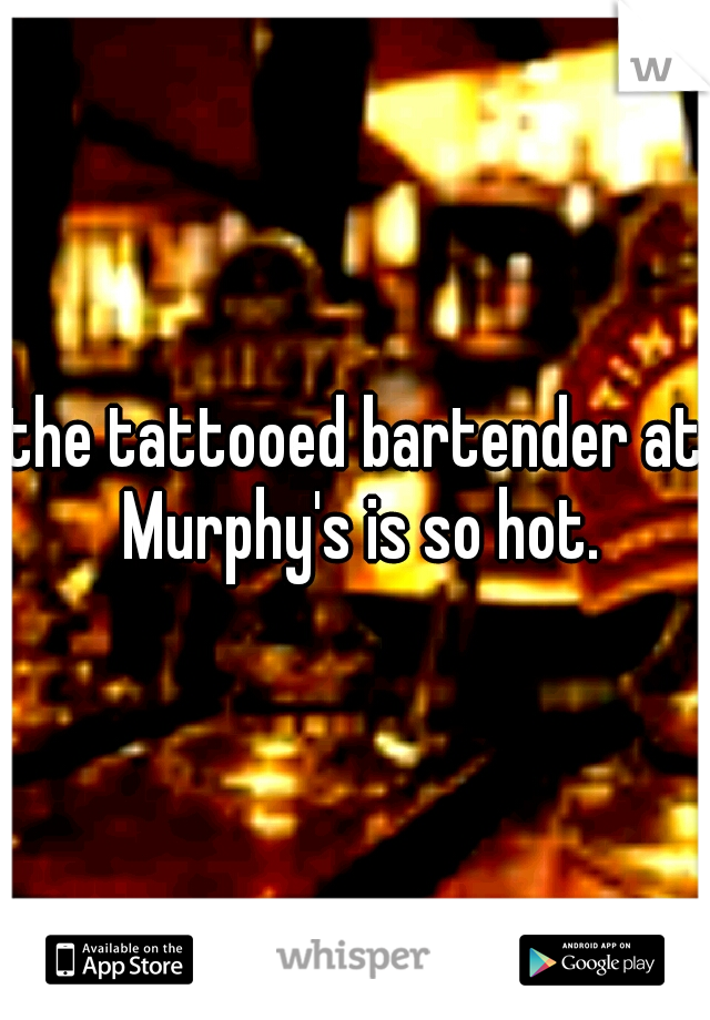 the tattooed bartender at Murphy's is so hot.