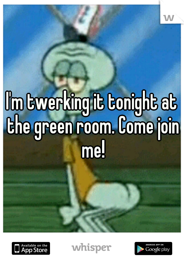 I'm twerking it tonight at the green room. Come join me!