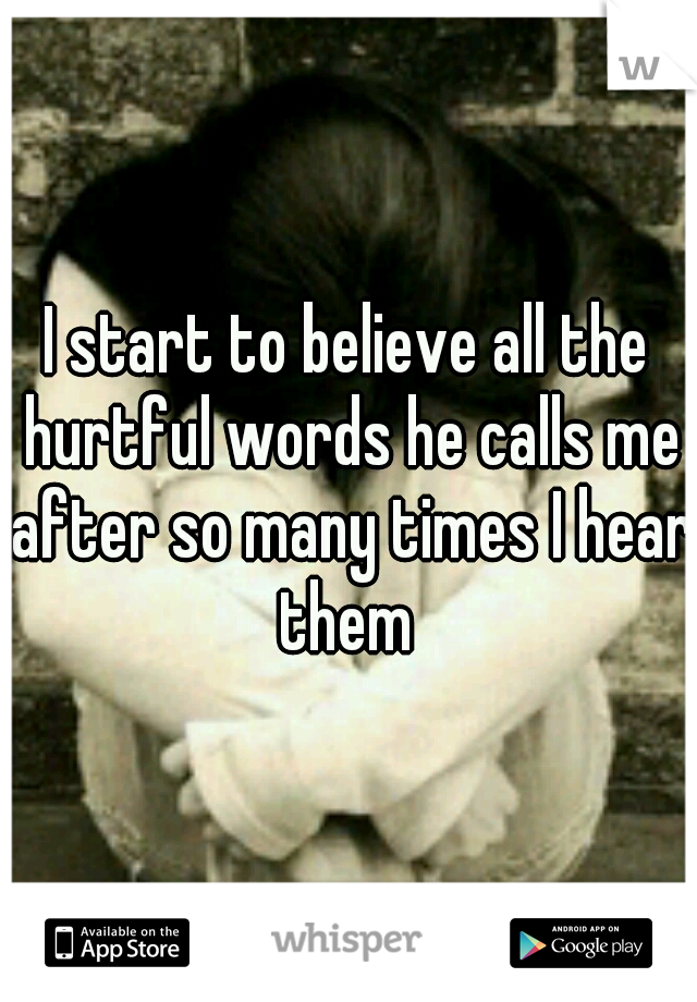 I start to believe all the hurtful words he calls me after so many times I hear them 