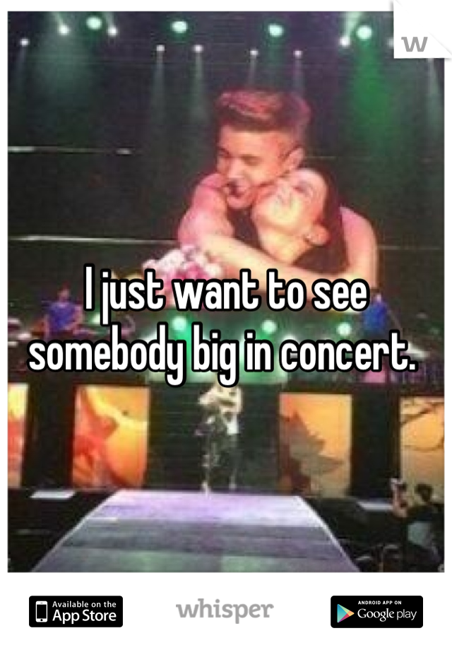 I just want to see somebody big in concert. 