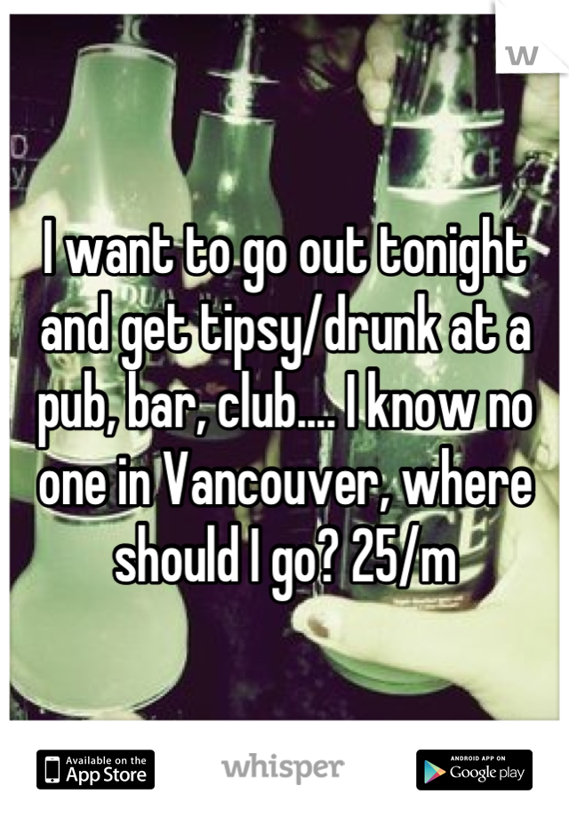 I want to go out tonight and get tipsy/drunk at a pub, bar, club.... I know no one in Vancouver, where should I go? 25/m