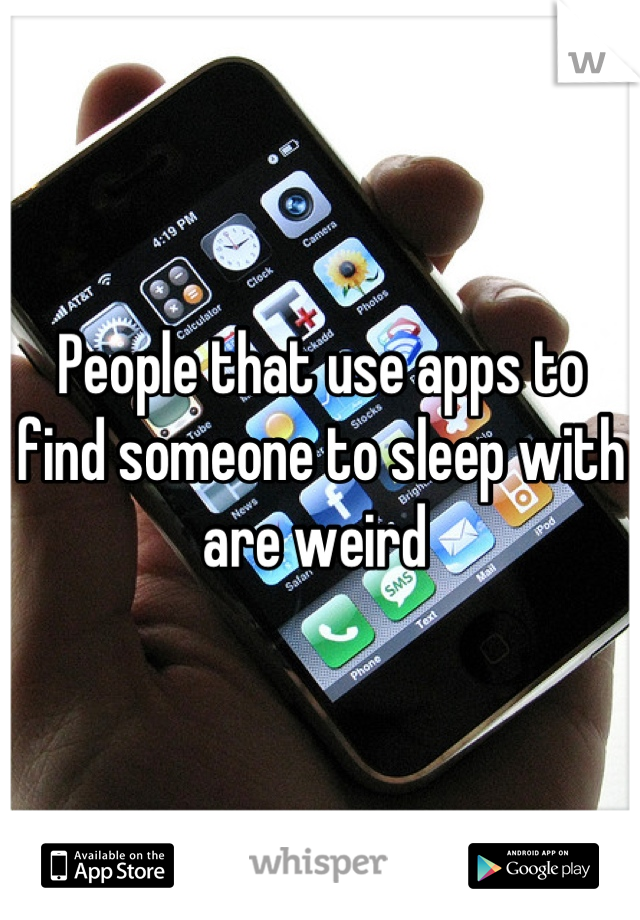 People that use apps to find someone to sleep with are weird 