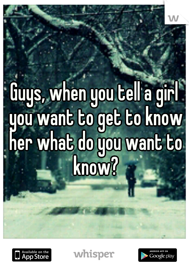 Guys, when you tell a girl you want to get to know her what do you want to know?