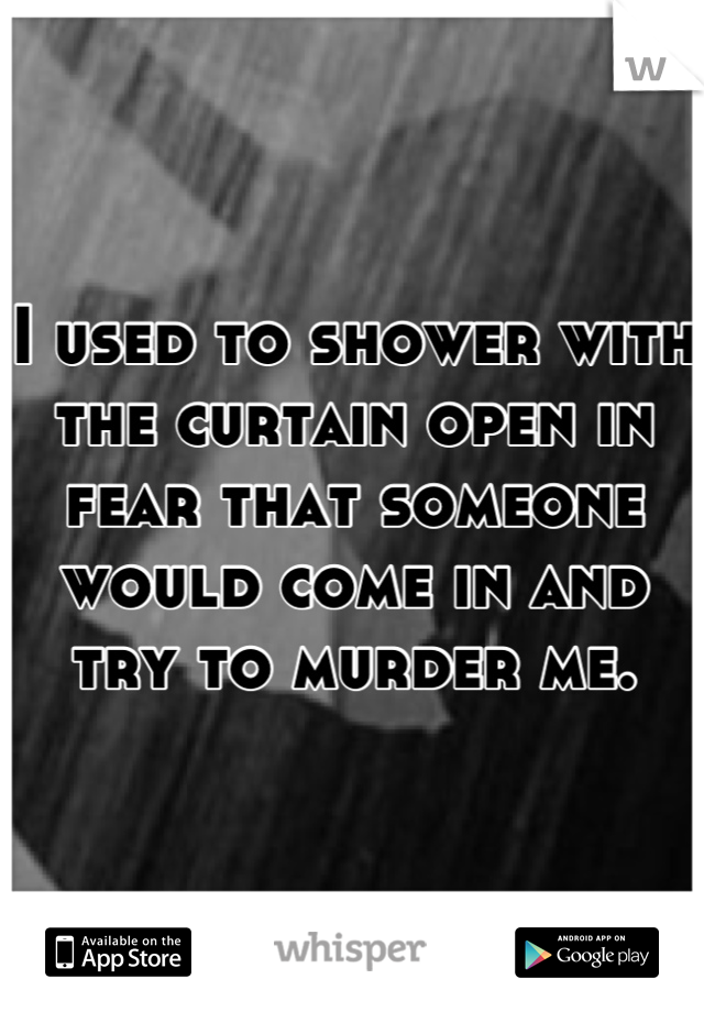 I used to shower with the curtain open in fear that someone would come in and try to murder me.