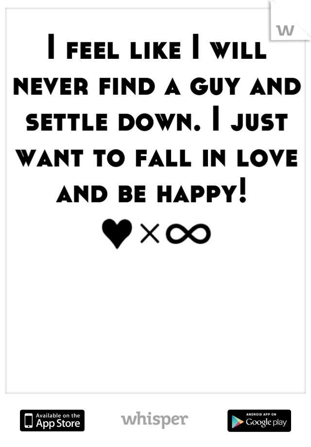 I feel like I will never find a guy and settle down. I just want to fall in love and be happy! 