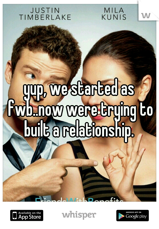 yup, we started as fwb..now were trying to built a relationship. 