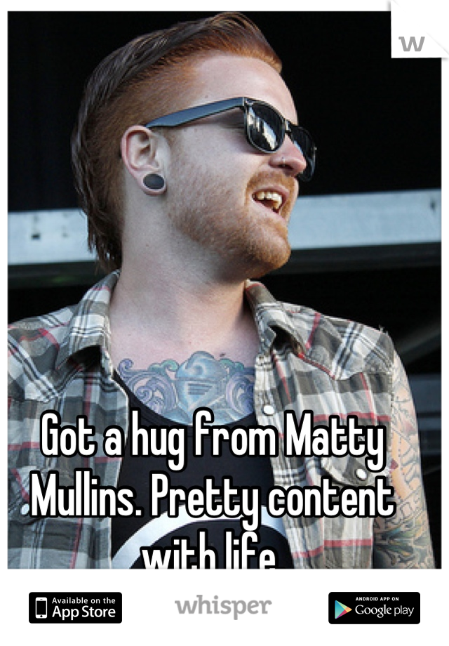 Got a hug from Matty Mullins. Pretty content with life.