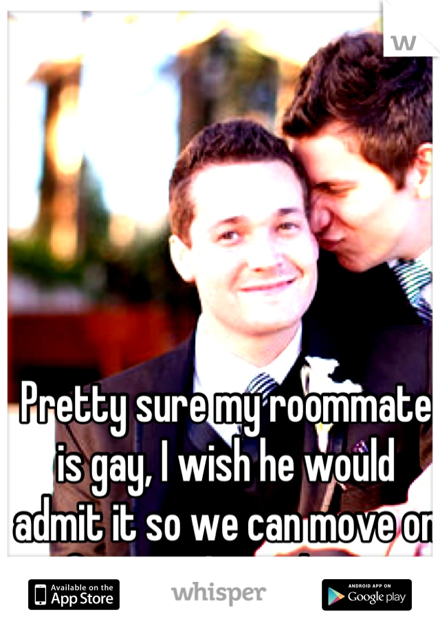 Pretty sure my roommate is gay, I wish he would admit it so we can move on from awkwardness.