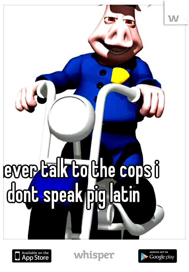 i never talk to the cops i dont speak pig latin 